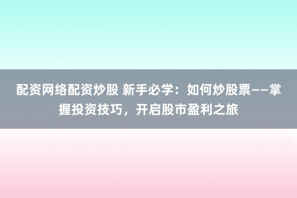 配资网络配资炒股 新手必学:如何炒股票——掌握投资技巧,开启股市盈利之旅