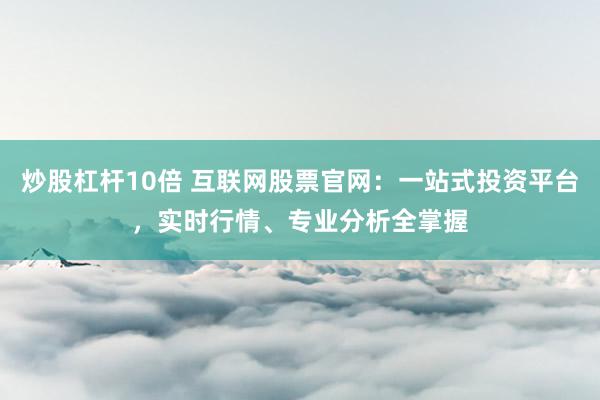 炒股杠杆10倍 互联网股票官网:一站式投资平台,实时行情、专业分析全掌握