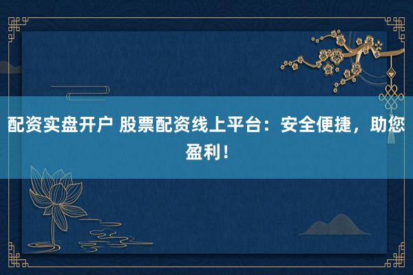 配资实盘开户 股票配资线上平台：安全便捷，助您盈利！