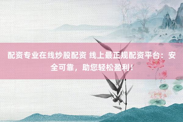 配资专业在线炒股配资 线上最正规配资平台：安全可靠，助您轻松盈利！