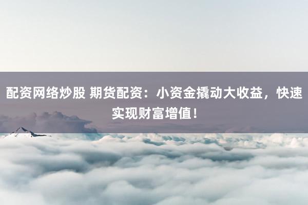 配资网络炒股 期货配资:小资金撬动大收益,快速实现财富增值!