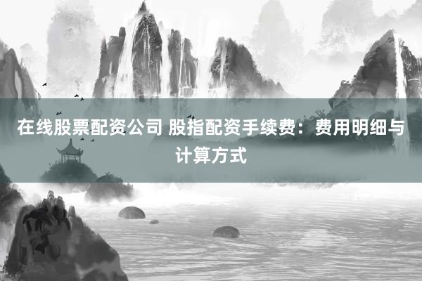 在线股票配资公司 股指配资手续费:费用明细与计算方式
