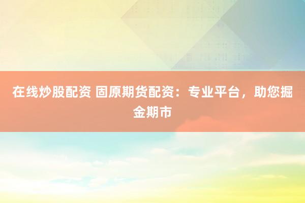 在线炒股配资 固原期货配资：专业平台，助您掘金期市