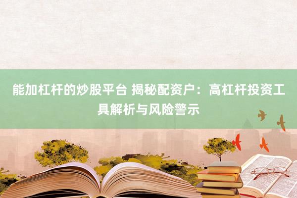 能加杠杆的炒股平台 揭秘配资户:高杠杆投资工具解析与风险警示