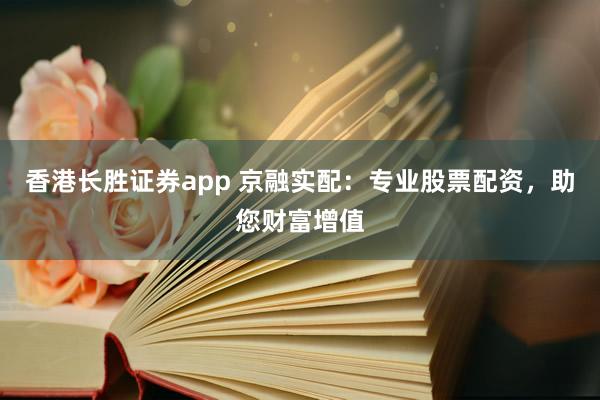 香港长胜证券app 京融实配:专业股票配资,助您财富增值