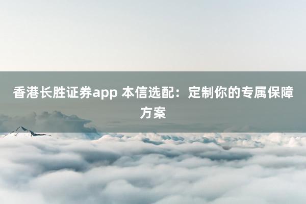 香港长胜证券app 本信选配:定制你的专属保障方案