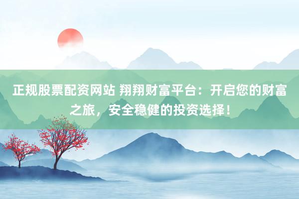正规股票配资网站 翔翔财富平台：开启您的财富之旅，安全稳健的投资选择！