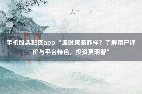 手机股票配资app “迪时策略咋样?了解用户评价与平台特色,投资更明智”