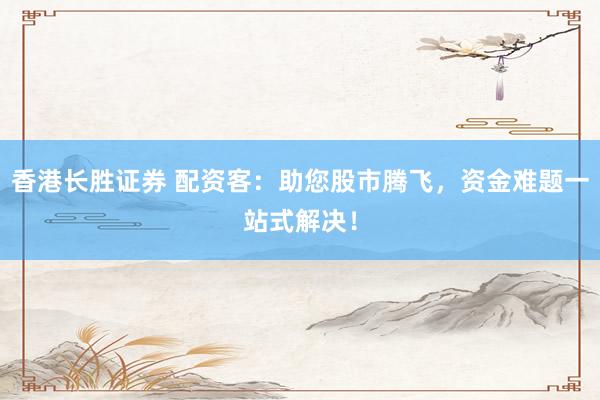 香港长胜证券 配资客:助您股市腾飞,资金难题一站式解决!