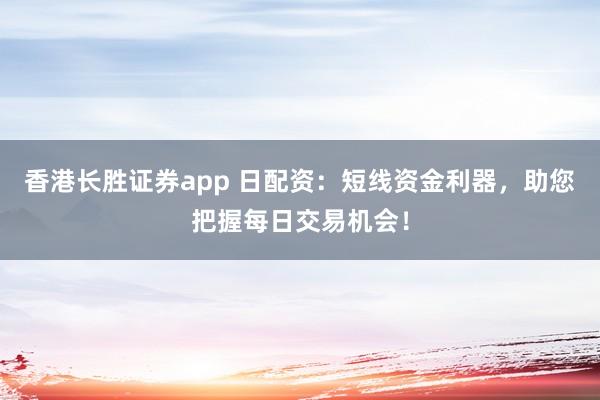 香港长胜证券app 日配资:短线资金利器,助您把握每日交易机会!
