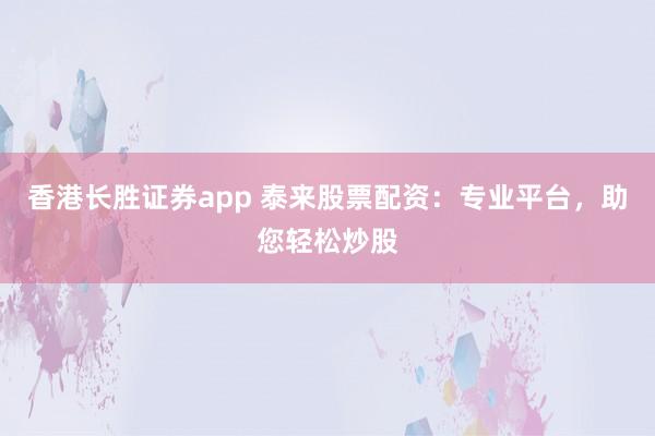 香港长胜证券app 泰来股票配资:专业平台,助您轻松炒股