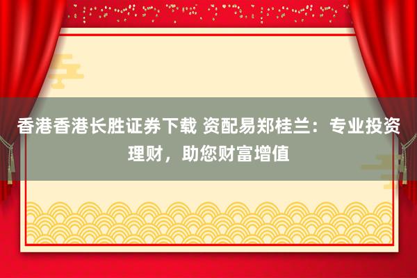 香港香港长胜证券下载 资配易郑桂兰:专业投资理财,助您财富增值