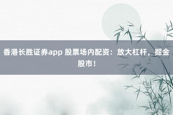 香港长胜证券app 股票场内配资:放大杠杆,掘金股市!