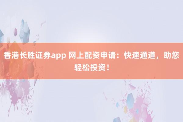 香港长胜证券app 网上配资申请:快速通道,助您轻松投资!