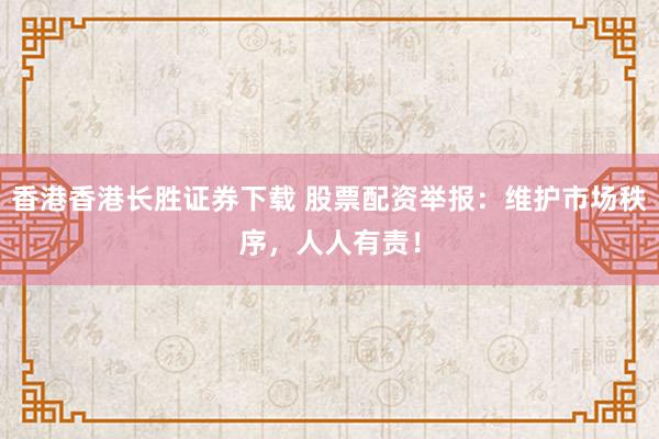 香港香港长胜证券下载 股票配资举报:维护市场秩序,人人有责!