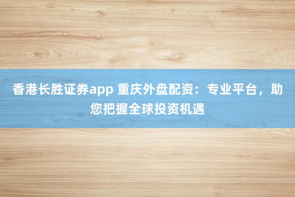 香港长胜证券app 重庆外盘配资:专业平台,助您把握全球投资机遇