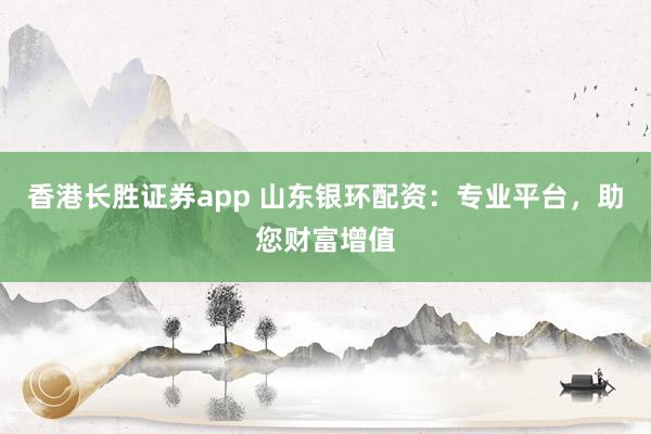 香港长胜证券app 山东银环配资:专业平台,助您财富增值