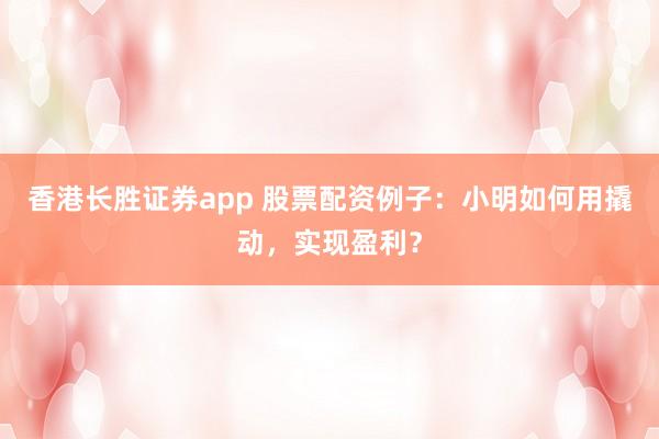 香港长胜证券app 股票配资例子:小明如何用撬动,实现盈利?