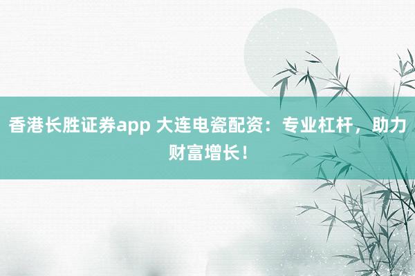 香港长胜证券app 大连电瓷配资:专业杠杆,助力财富增长!