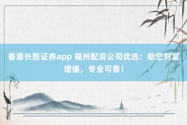 香港长胜证券app 福州配资公司优选:助您财富增值,专业可靠!