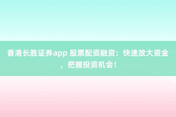 香港长胜证券app 股票配资融资:快速放大资金,把握投资机会!