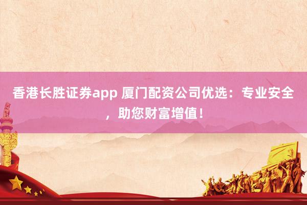 香港长胜证券app 厦门配资公司优选:专业安全,助您财富增值!