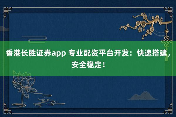 香港长胜证券app 专业配资平台开发：快速搭建，安全稳定！