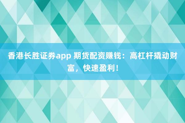 香港长胜证券app 期货配资赚钱:高杠杆撬动财富,快速盈利!