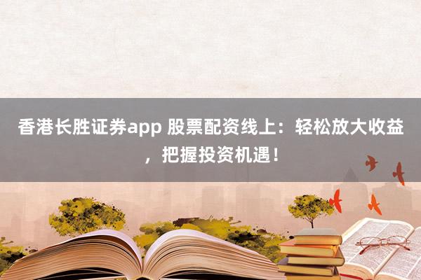 香港长胜证券app 股票配资线上:轻松放大收益,把握投资机遇!