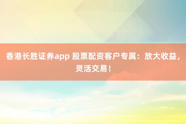 香港长胜证券app 股票配资客户专属:放大收益,灵活交易!