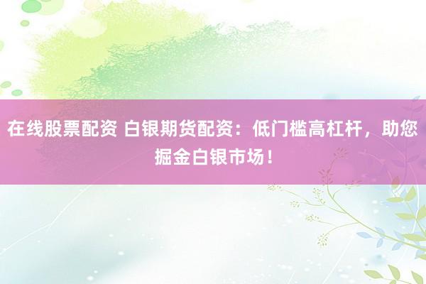 在线股票配资 白银期货配资:低门槛高杠杆,助您掘金白银市场!