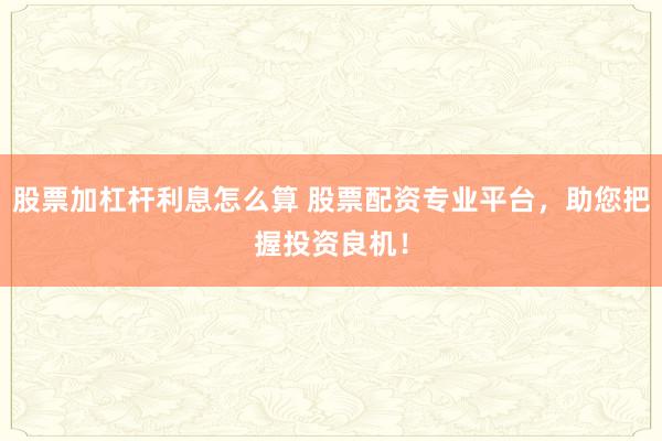 股票加杠杆利息怎么算 股票配资专业平台，助您把握投资良机！