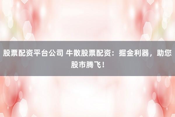 股票配资平台公司 牛散股票配资:掘金利器,助您股市腾飞!