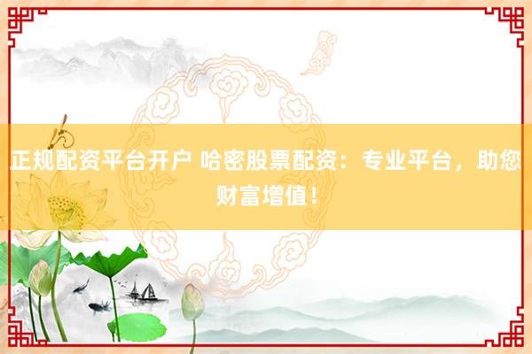 正规配资平台开户 哈密股票配资:专业平台,助您财富增值!