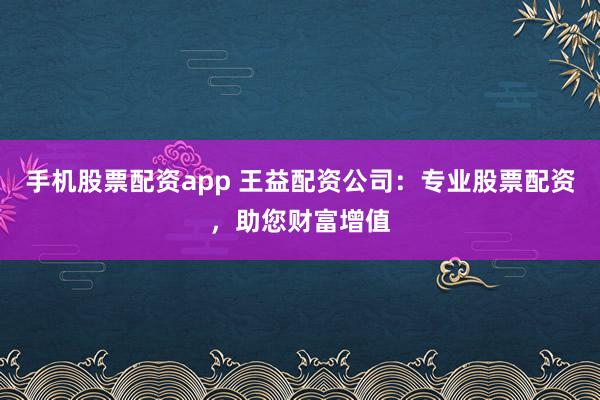 手机股票配资app 王益配资公司:专业股票配资,助您财富增值
