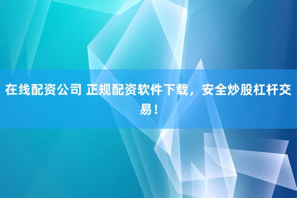 在线配资公司 正规配资软件下载,安全炒股杠杆交易!