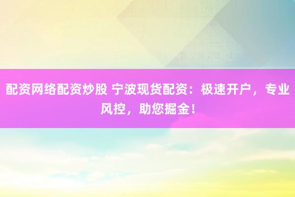 配资网络配资炒股 宁波现货配资:极速开户,专业风控,助您掘金!