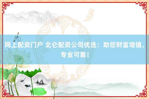 网上配资门户 北仑配资公司优选:助您财富增值,专业可靠!