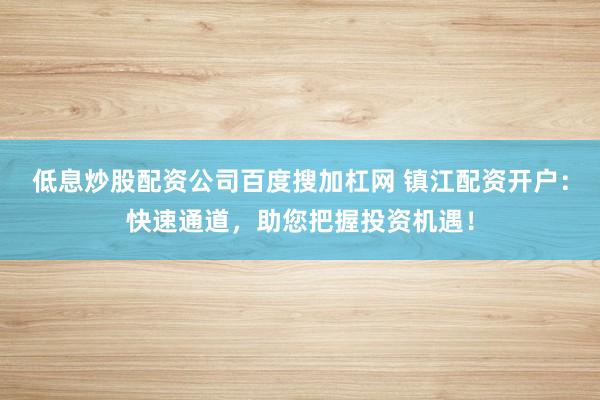 低息炒股配资公司百度搜加杠网 镇江配资开户:快速通道,助您把握投资机遇!
