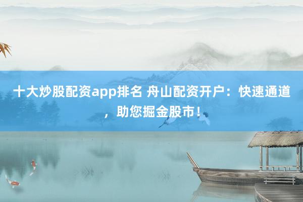 十大炒股配资app排名 舟山配资开户:快速通道,助您掘金股市!