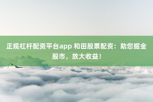 正规杠杆配资平台app 和田股票配资:助您掘金股市,放大收益!