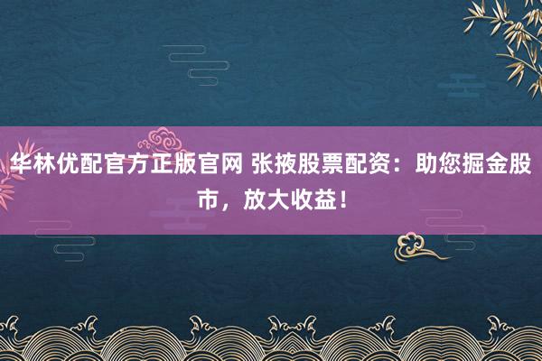 华林优配官方正版官网 张掖股票配资:助您掘金股市,放大收益!