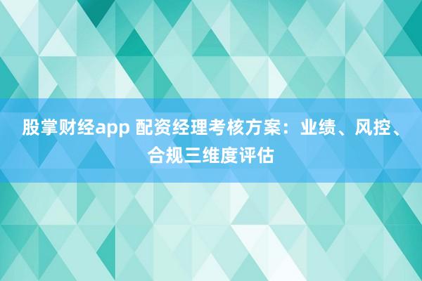 股掌财经app 配资经理考核方案:业绩、风控、合规三维度评估