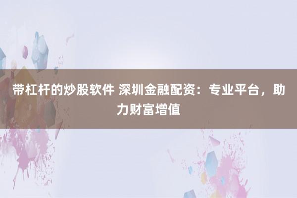 带杠杆的炒股软件 深圳金融配资:专业平台,助力财富增值