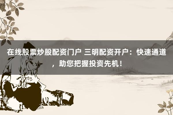 在线股票炒股配资门户 三明配资开户:快速通道,助您把握投资先机!