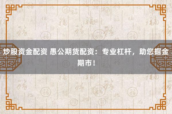 炒股资金配资 愚公期货配资:专业杠杆,助您掘金期市!