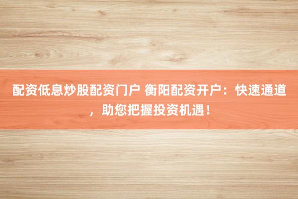 配资低息炒股配资门户 衡阳配资开户:快速通道,助您把握投资机遇!