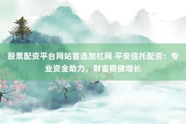 股票配资平台网站首选加杠网 平安信托配资:专业资金助力,财富稳健增长