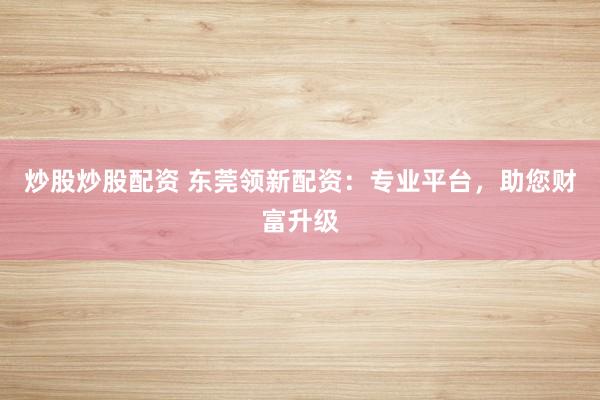 炒股炒股配资 东莞领新配资:专业平台,助您财富升级