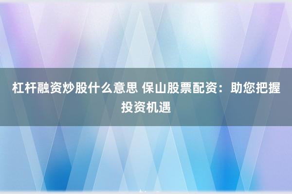 杠杆融资炒股什么意思 保山股票配资:助您把握投资机遇